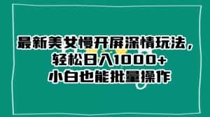 最新美女慢开屏深情玩法，轻松日入1000+小白也能批量操作-优优云创网