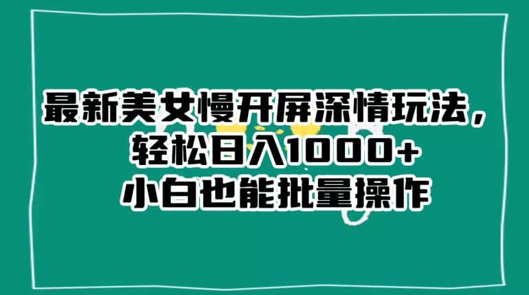 最新美女慢开屏深情玩法，轻松日入1000+小白也能批量操作-优优云创网