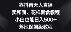 靠抖音无人直播，卖和面、花样面试教程，小白也能日入500+，落地保姆级教程【揭秘】-优优云创网