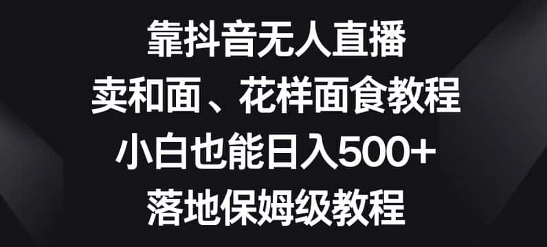 靠抖音无人直播，卖和面、花样面试教程，小白也能日入500+，落地保姆级教程【揭秘】-优优云创网