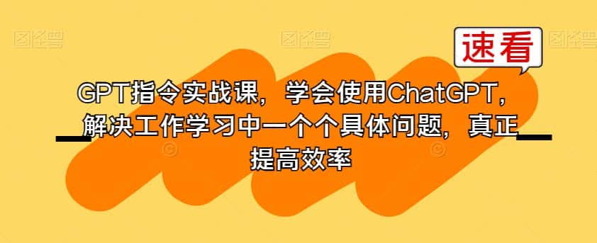 GPT指令实战课，学会使用ChatGPT，解决工作学习中一个个具体问题，真正提高效率-优优云创网