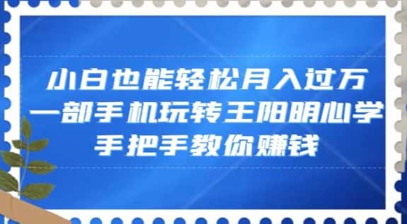 小白也能轻松月入过万，一部手机玩转王阳明心学，手把手教你赚钱【揭秘】-优优云创网