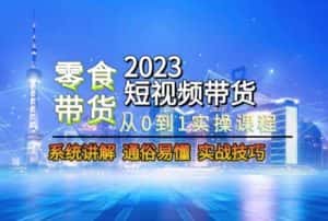 2023短视频带货-零食赛道，从0-1实操课程，系统讲解实战技巧-优优云创网