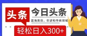 AI头条传统和农谚领域，蓝海类目，搬运+AI优化，轻松日入300+【揭秘】-优优云创网