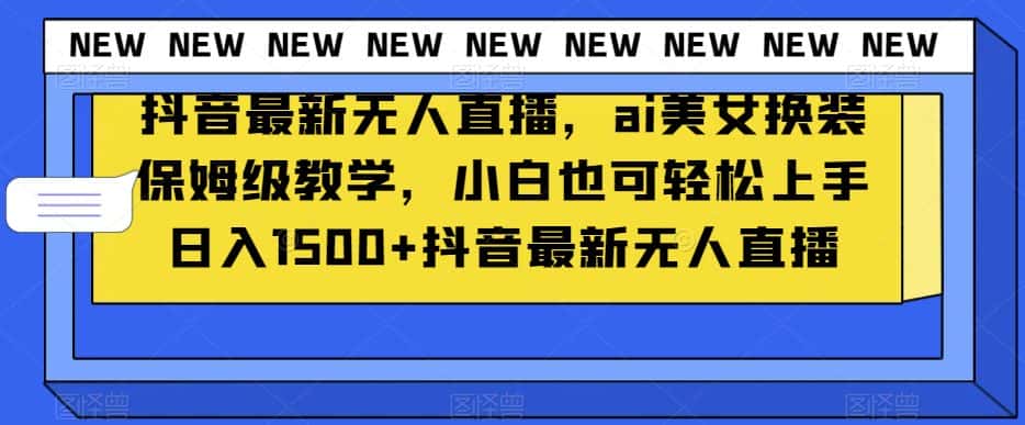 抖音最新无人直播，ai美女换装保姆级教学，小白也可轻松上手日入1500+【揭秘】-优优云创网