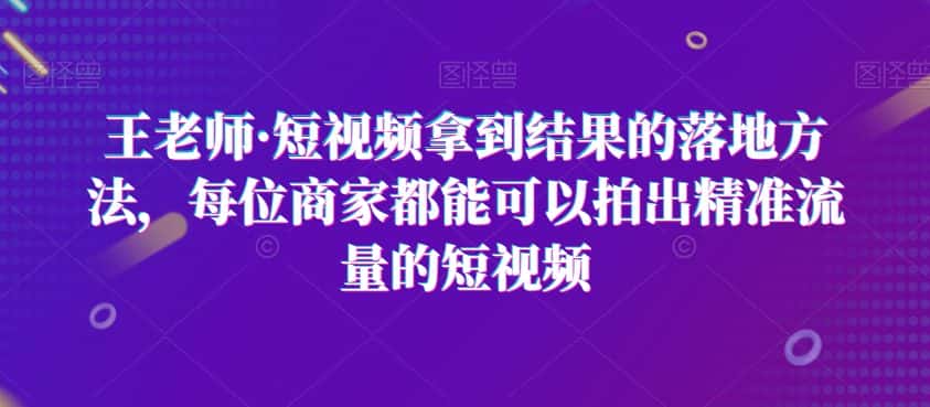王老师·短视频拿到结果的落地方法，每位商家都能可以拍出精准流量的短视频-优优云创
