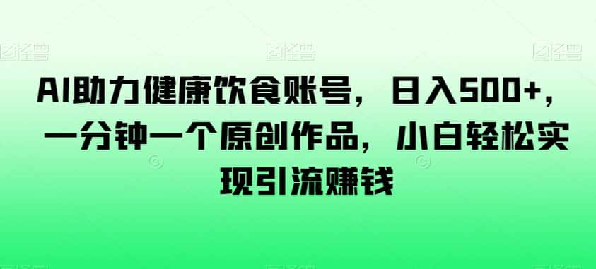 AI助力健康饮食账号，日入500+，一分钟一个原创作品，小白轻松实现引流赚钱【揭秘】-优优云创网