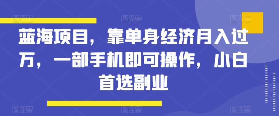 蓝海项目，靠单身经济月入过万，一部手机即可操作，小白首选副业【揭秘】-优优云创网