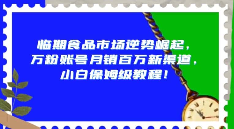 临期食品市场逆势崛起，万粉账号月销百万新渠道，小白保姆级教程【揭秘】-副业吧