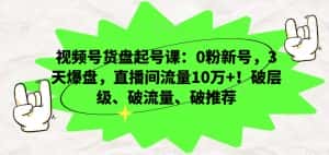 视频号货盘起号课：0粉新号，3天爆盘，直播间流量10万+！破层级、破流量、破推荐-优优云创网