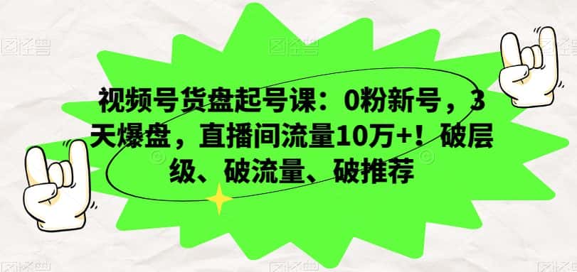 视频号货盘起号课：0粉新号，3天爆盘，直播间流量10万+！破层级、破流量、破推荐-优优云创网