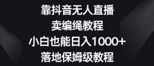 靠抖音无人直播，卖编绳教程，小白也能日入1000+，落地保姆级教程【揭秘】-优优云创网