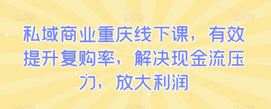 私域商业重庆线下课，有效提升复购率，解决现金流压力，放大利润-优优云创网