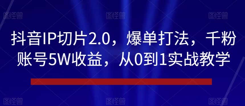 抖音IP切片2.0，爆单打法，千粉账号5W收益，从0到1实战教学【揭秘】-优优云创网