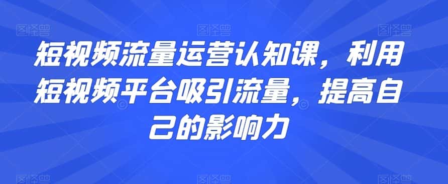 短视频流量运营认知课,利用短视频平台吸引流量,提高自己的影响力-优优云创网