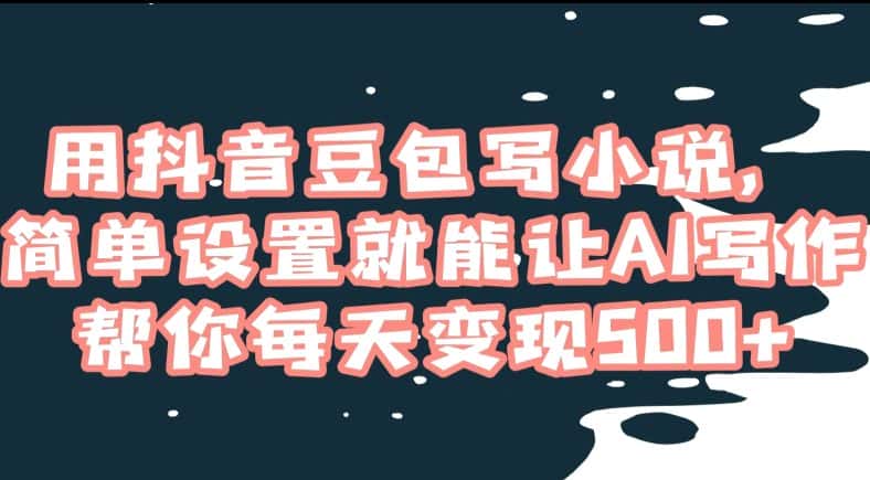 用抖音豆包写小说，简单设置就能让AI写作帮你每天变现500+【揭秘】-优优云创网