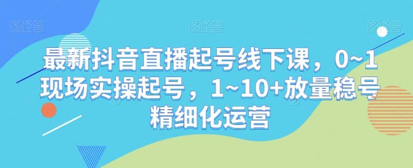 最新抖音直播起号线下课，0~1现场实操起号，1~10+放量稳号精细化运营-优优云创网