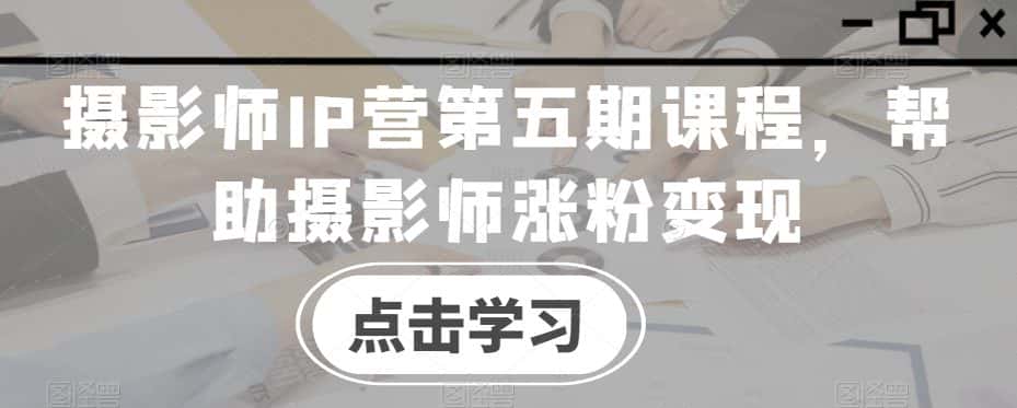 摄影师IP营第五期课程，帮助摄影师涨粉变现-优优云创网
