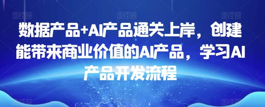 数据产品+AI产品通关上岸,创建能带来商业价值的AI产品,学习AI产品开发流程-优优云创