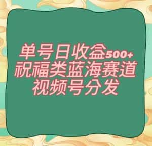 单号日收益500+、祝福类蓝海赛道、视频号分发【揭秘】-优优云创网