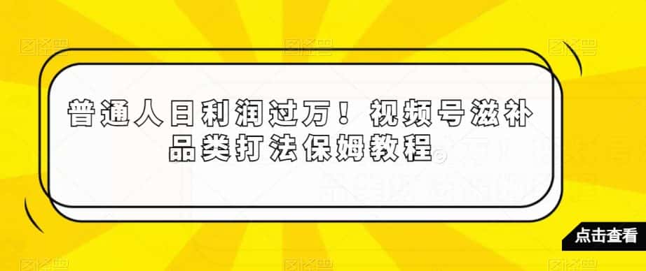 普通人日利润过万！视频号滋补品类打法保姆教程【揭秘】-优优云创网