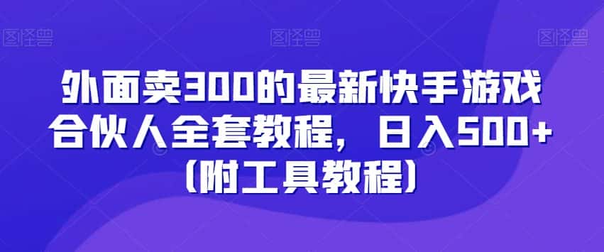 外面卖300的最新快手游戏合伙人全套教程，日入500+（附工具教程）-优优云创网