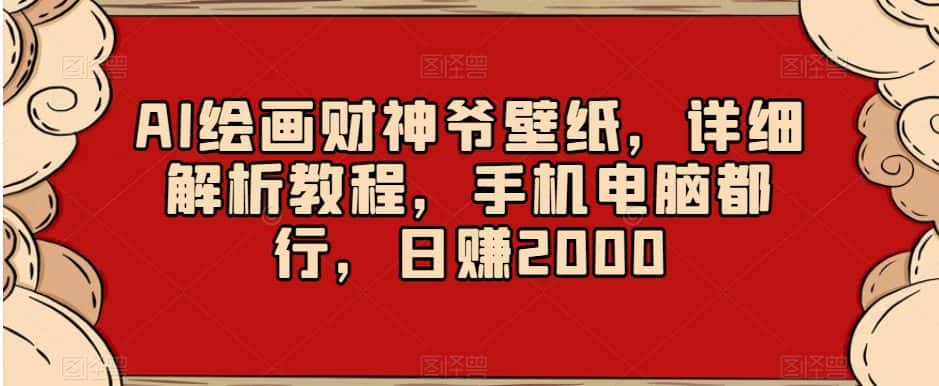 AI绘画财神爷壁纸，详细解析教程，手机电脑都行，日赚2000【揭秘】-优优云创网