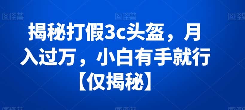揭秘打假3c头盔，月入过万，小白有手就行【仅揭秘】-优优云创网