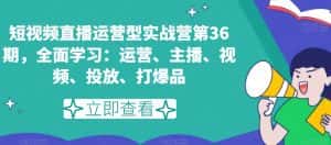 短视频直播运营型实战营第36期，全面学习：运营、主播、视频、投放、打爆品-优优云创网