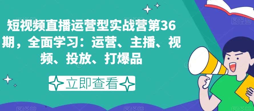 短视频直播运营型实战营第36期，全面学习：运营、主播、视频、投放、打爆品-优优云创网