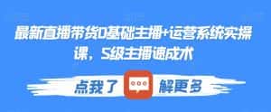 最新直播带货0基础主播+运营系统实操课，S级主播速成术-优优云创网