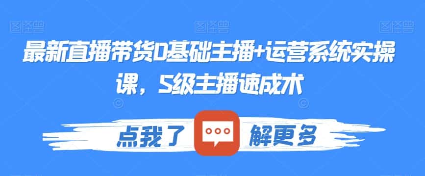 最新直播带货0基础主播+运营系统实操课，S级主播速成术-优优云创网