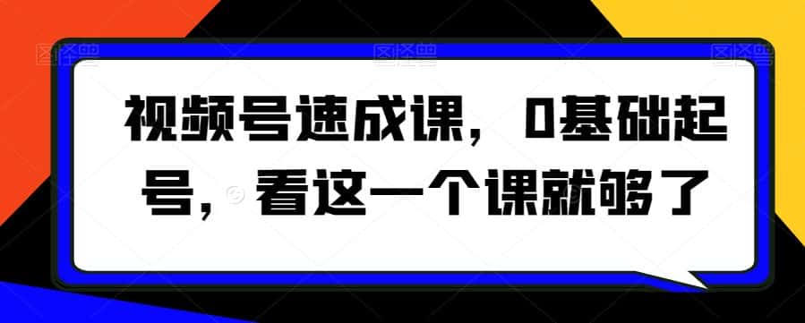 视频号速成课，​0基础起号，看这一个课就够了-优优云创网