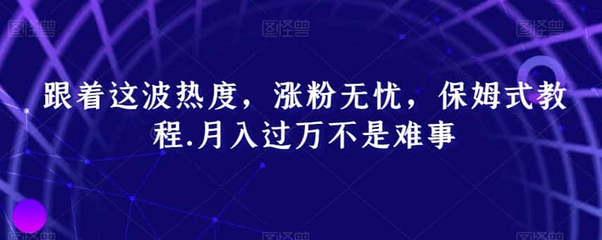 跟着这波热度，涨粉无忧，保姆式教程，月入过万不是难事【揭秘】-优优云创网