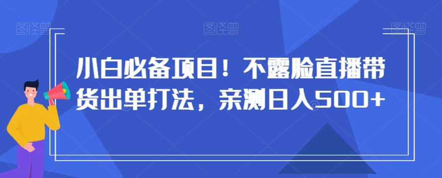 小白必备项目！不露脸直播带货出单打法，亲测日入500+【揭秘】-优优云创网