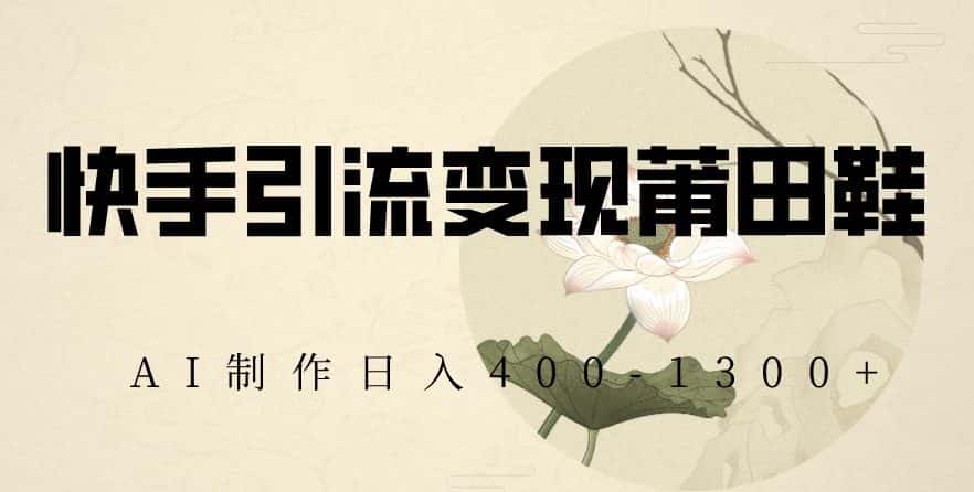 快手引流变现莆田鞋，AI制作日入400+【揭秘】-优优云创网