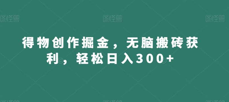 得物创作掘金,无脑搬砖获利,轻松日入300+【揭秘】-优优云创网