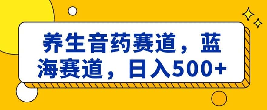 养生音药赛道，蓝海赛道，日入500+【揭秘】-优优云创网