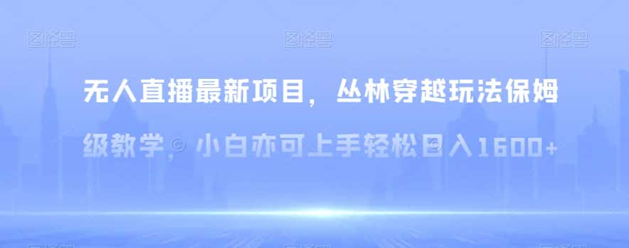 无人直播最新项目，丛林穿越玩法保姆级教学，小白亦可上手轻松日入1600+【揭秘】-优优云创网