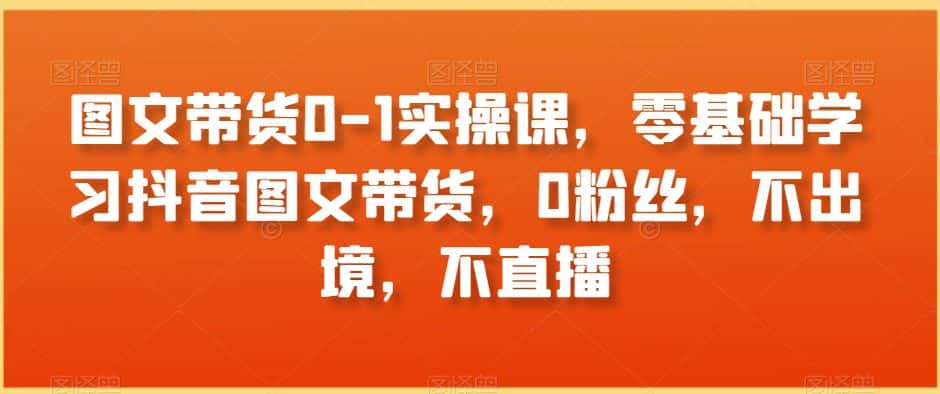 图文带货0-1实操课，零基础学习抖音图文带货，0粉丝，不出境，不直播-优优云创网