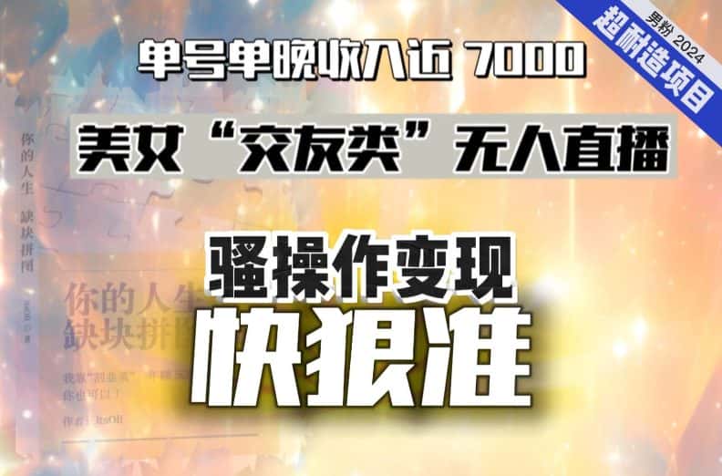 美女“交友类”无人直播，变现快、狠、准，单号单晚收入近7000。2024，超耐造“男粉”变现项目-优优云创网