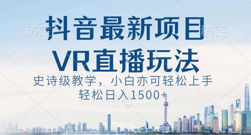 抖音最新VR直播玩法，史诗级教学，小白也可轻松上手轻松日入1500+【揭秘】-优优云创网