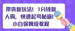 带货新玩法，1分钱新人购，快速起号秘籍，小白保姆级教程【揭秘】-优优云创