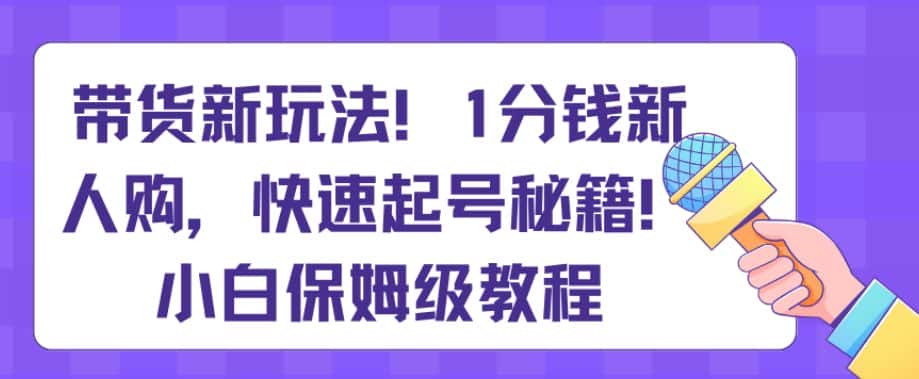 带货新玩法，1分钱新人购，快速起号秘籍，小白保姆级教程【揭秘】-优优云创