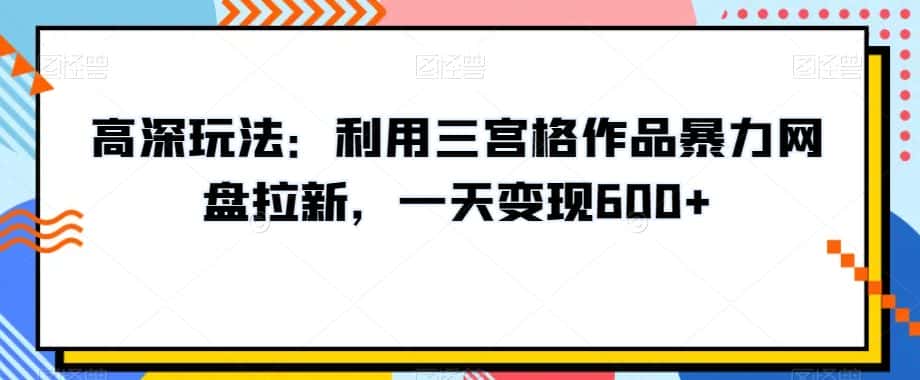 高深玩法：利用三宫格作品暴力网盘拉新，一天变现600+【揭秘】-优优云创