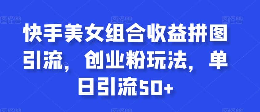 快手美女组合收益拼图引流，创业粉玩法，单日引流50+【揭秘】-优优云创网