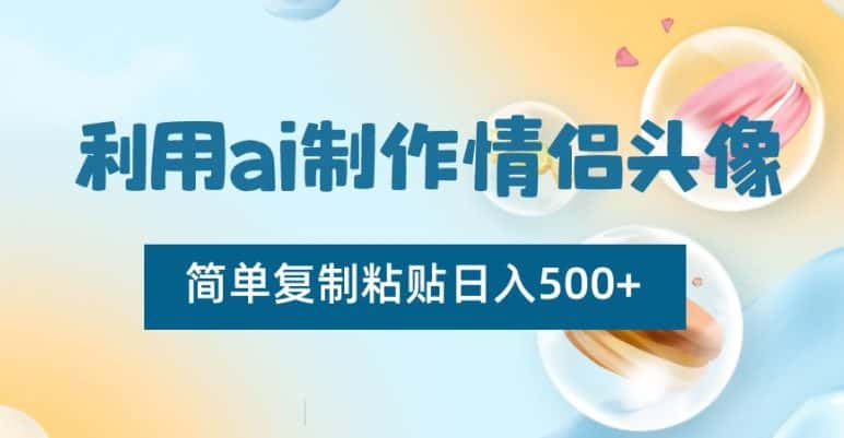 利用ai制作情侣头像，简单复制粘贴日入500+【揭秘】-优优云创网