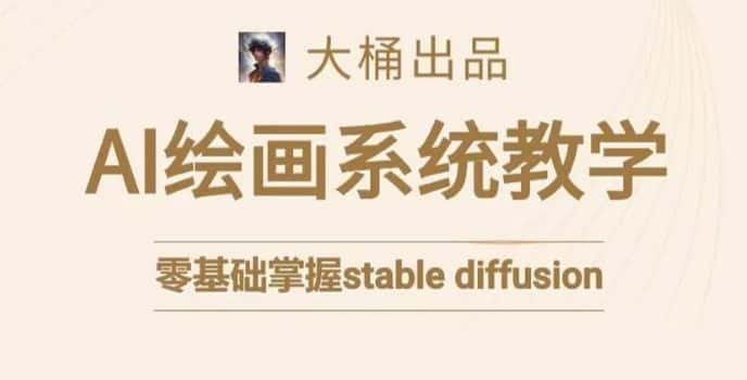 大桶的stable diffusion系统课程,零基础系统性学习AI绘画,小白也能轻松上手-优优云创网