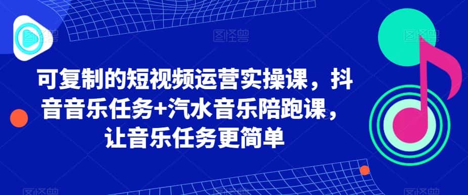 可复制的短视频运营实操课，抖音音乐任务+汽水音乐陪跑课，让音乐任务更简单-优优云创网