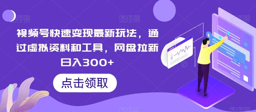 视频号快速变现最新玩法，通过虚拟资料和工具，网盘拉新日入300+【揭秘】-优优云创网